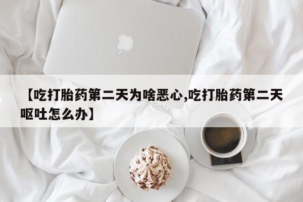 买打胎药的联系方式微信【吃打胎药第二天为啥恶心,吃打胎药第二天呕吐怎么办】
