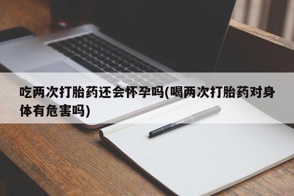 买打胎药的联系方式微信吃两次打胎药还会怀孕吗(喝两次打胎药对身体有危害吗)