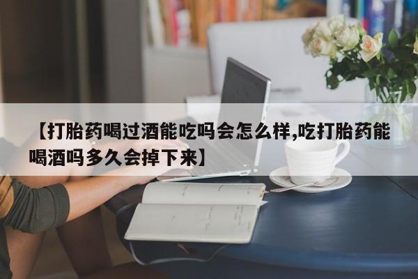 买打胎药的联系方式微信【打胎药喝过酒能吃吗会怎么样,吃打胎药能喝酒吗多久会掉下来】
