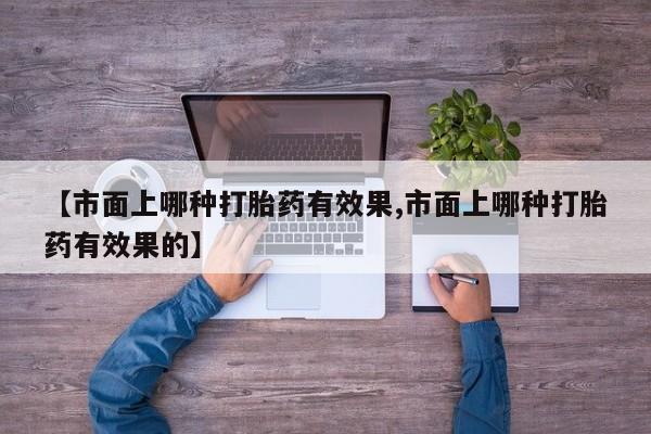 买打胎药的联系方式微信【市面上哪种打胎药有效果,市面上哪种打胎药有效果的】