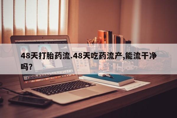 买打胎药的联系方式微信48天打胎药流.48天吃药流产,能流干净吗？