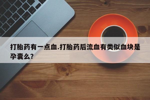买打胎药的联系方式微信打胎药有一点血.打胎药后流血有类似血块是孕囊么？