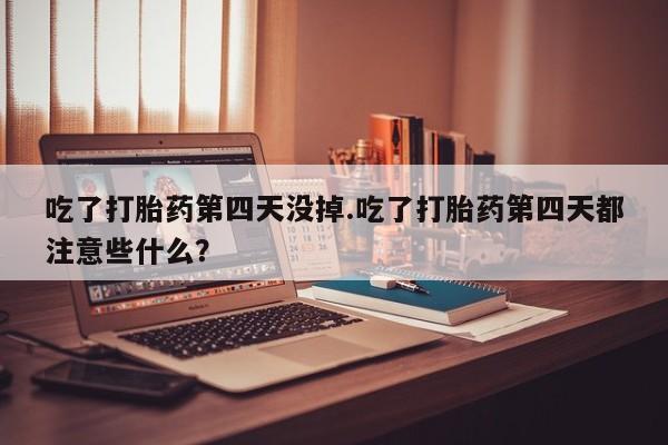 买打胎药的联系方式微信吃了打胎药第四天没掉.吃了打胎药第四天都注意些什么？
