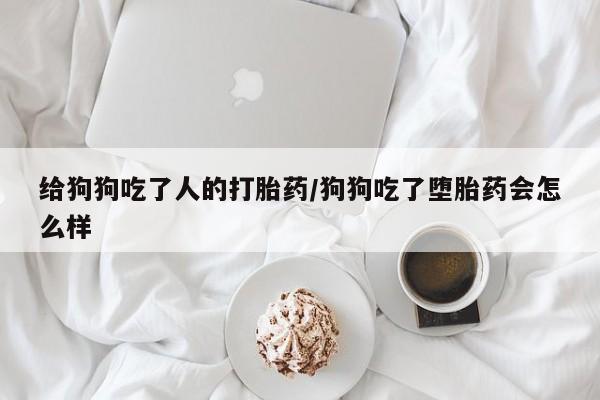 买打胎药的联系方式微信给狗狗吃了人的打胎药/狗狗吃了堕胎药会怎么样