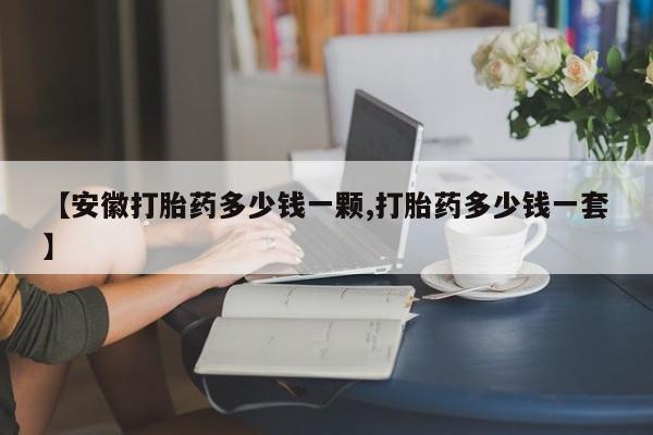 买打胎药的联系方式微信【安徽打胎药多少钱一颗,打胎药多少钱一套】