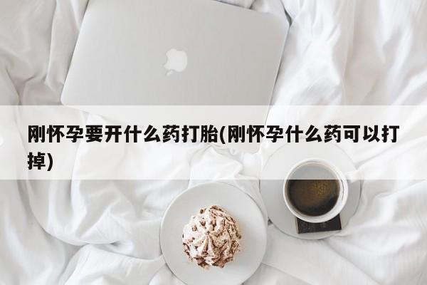 买打胎药的联系方式微信刚怀孕要开什么药打胎(刚怀孕什么药可以打掉)