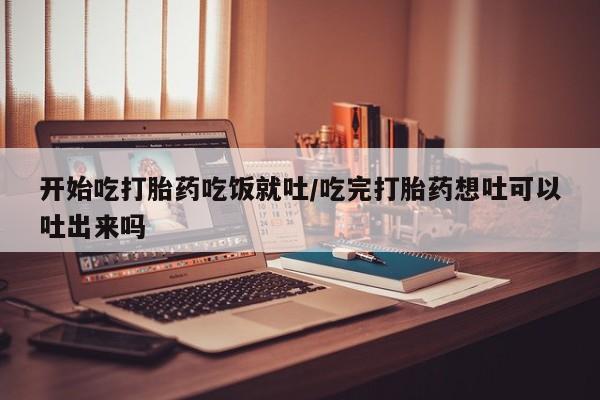 买打胎药的联系方式微信开始吃打胎药吃饭就吐/吃完打胎药想吐可以吐出来吗