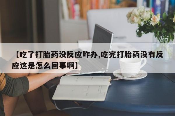买打胎药的联系方式微信【吃了打胎药没反应咋办,吃完打胎药没有反应这是怎么回事啊】