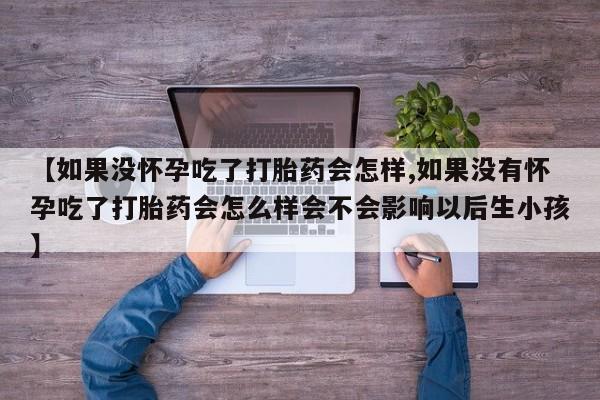 买打胎药的联系方式微信【如果没怀孕吃了打胎药会怎样,如果没有怀孕吃了打胎药会怎么样会不会影响以后生小孩】