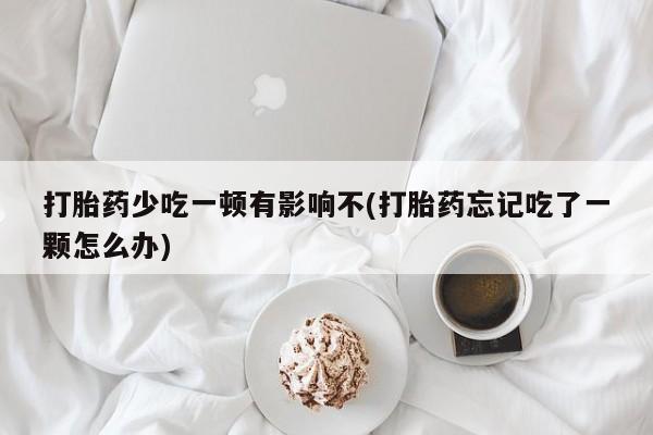 买打胎药的联系方式微信打胎药少吃一顿有影响不(打胎药忘记吃了一颗怎么办)