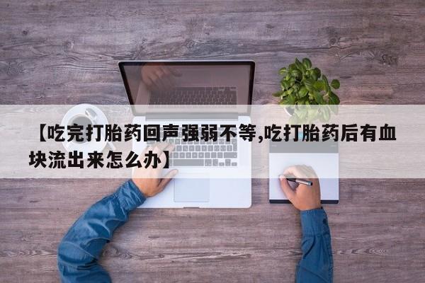 买打胎药的联系方式微信【吃完打胎药回声强弱不等,吃打胎药后有血块流出来怎么办】