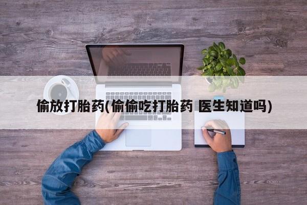 买打胎药的联系方式微信偷放打胎药(偷偷吃打胎药 医生知道吗)