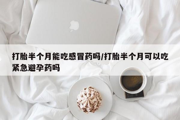 买打胎药的联系方式微信打胎半个月能吃感冒药吗/打胎半个月可以吃紧急避孕药吗