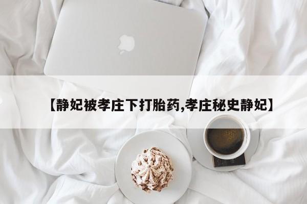 买打胎药的联系方式微信【静妃被孝庄下打胎药,孝庄秘史静妃】