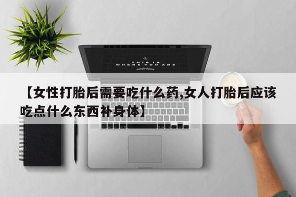 买打胎药的联系方式微信【女性打胎后需要吃什么药,女人打胎后应该吃点什么东西补身体】
