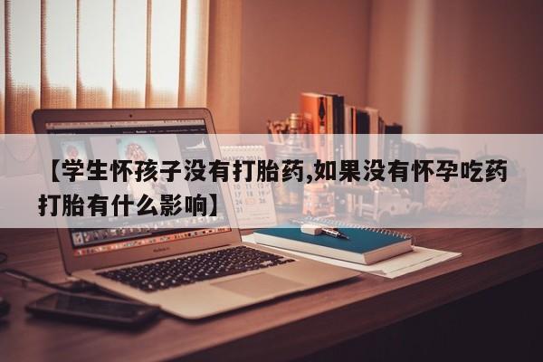 买打胎药的联系方式微信【学生怀孩子没有打胎药,如果没有怀孕吃药打胎有什么影响】