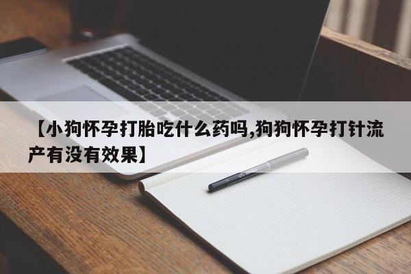买打胎药的联系方式微信【小狗怀孕打胎吃什么药吗,狗狗怀孕打针流产有没有效果】