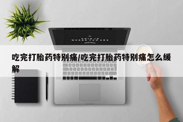 买打胎药的联系方式微信吃完打胎药特别痛/吃完打胎药特别痛怎么缓解