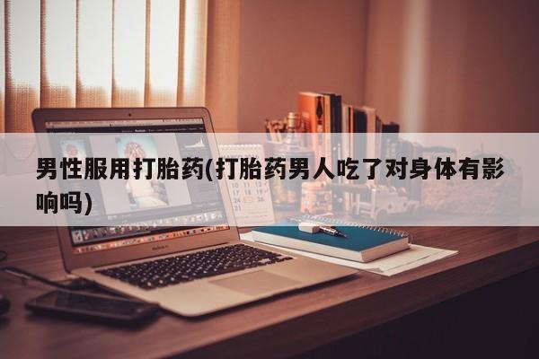 买打胎药的联系方式微信男性服用打胎药(打胎药男人吃了对身体有影响吗)