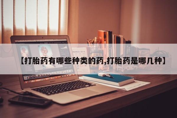 买打胎药的联系方式微信【打胎药有哪些种类的药,打胎药是哪几种】