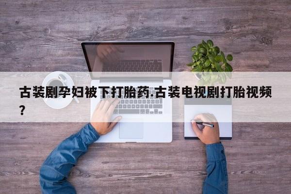 买打胎药的联系方式微信古装剧孕妇被下打胎药.古装电视剧打胎视频？