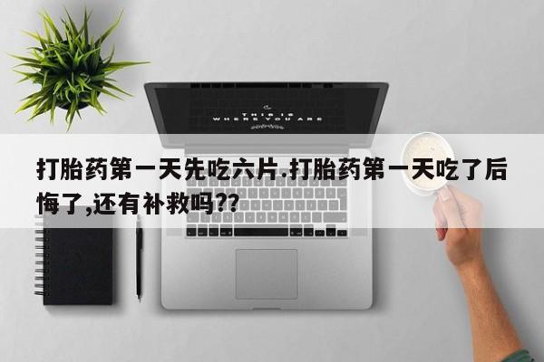 买打胎药的联系方式微信打胎药第一天先吃六片.打胎药第一天吃了后悔了,还有补救吗?？