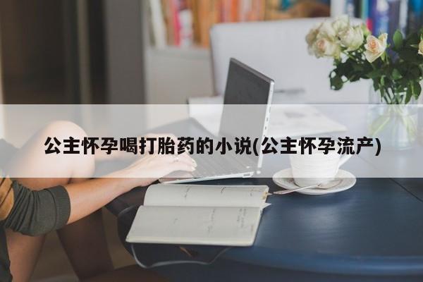 买打胎药的联系方式微信公主怀孕喝打胎药的小说(公主怀孕流产)