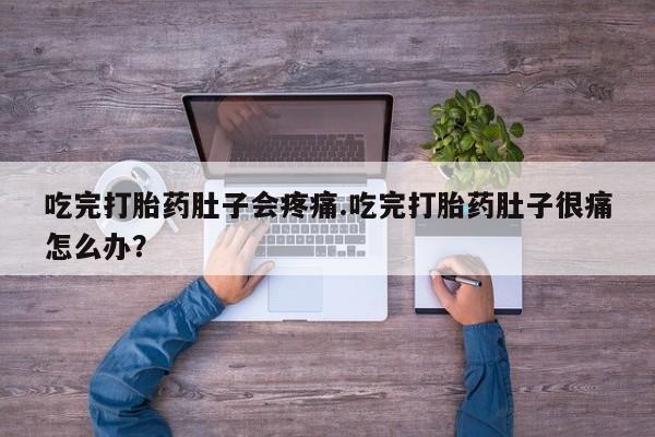 买打胎药的联系方式微信吃完打胎药肚子会疼痛.吃完打胎药肚子很痛怎么办？