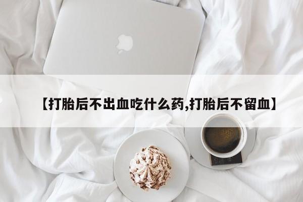 买打胎药的联系方式微信【打胎后不出血吃什么药,打胎后不留血】