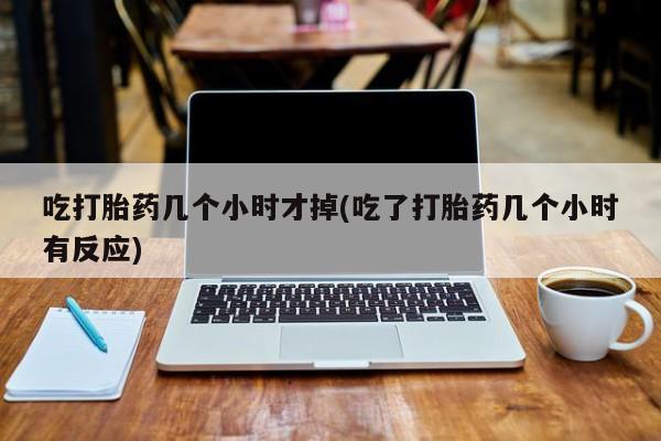 买打胎药的联系方式微信吃打胎药几个小时才掉(吃了打胎药几个小时有反应)