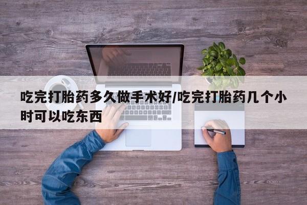 买打胎药的联系方式微信吃完打胎药多久做手术好/吃完打胎药几个小时可以吃东西