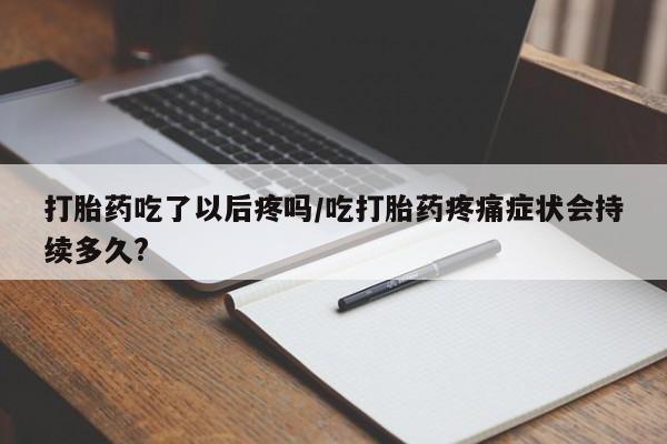 买打胎药的联系方式微信打胎药吃了以后疼吗/吃打胎药疼痛症状会持续多久?