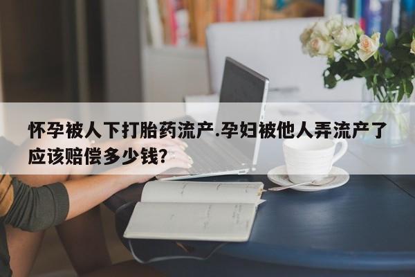 买打胎药的联系方式微信怀孕被人下打胎药流产.孕妇被他人弄流产了应该赔偿多少钱？