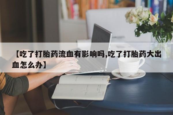 买打胎药的联系方式微信【吃了打胎药流血有影响吗,吃了打胎药大出血怎么办】
