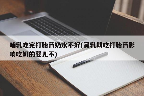 买打胎药的联系方式微信哺乳吃完打胎药奶水不好(蒲乳期吃打胎药影响吃奶的婴儿不)