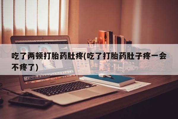 买打胎药的联系方式微信吃了两顿打胎药肚疼(吃了打胎药肚子疼一会不疼了)