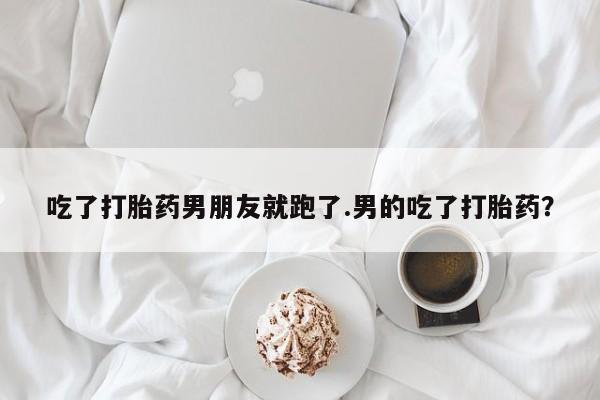 买打胎药的联系方式微信吃了打胎药男朋友就跑了.男的吃了打胎药？