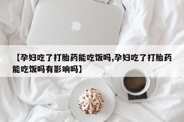 买打胎药的联系方式微信【孕妇吃了打胎药能吃饭吗,孕妇吃了打胎药能吃饭吗有影响吗】