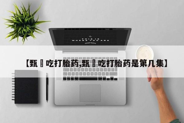 买打胎药的联系方式微信【甄嬛吃打胎药,甄嬛吃打胎药是第几集】