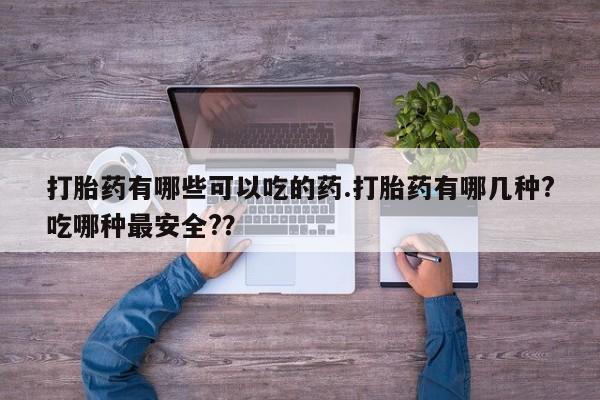 买打胎药的联系方式微信打胎药有哪些可以吃的药.打胎药有哪几种?吃哪种最安全?？
