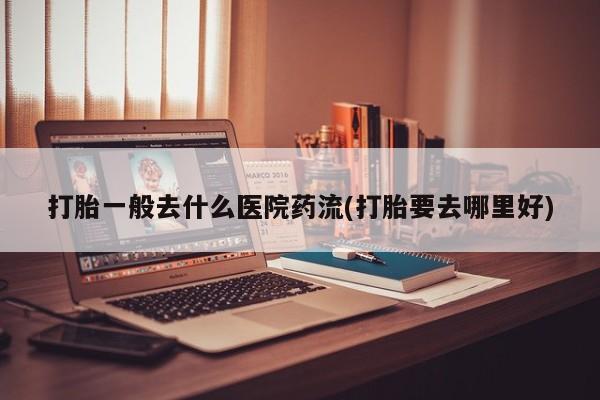 买打胎药的联系方式微信打胎一般去什么医院药流(打胎要去哪里好)