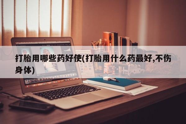 买打胎药的联系方式微信打胎用哪些药好使(打胎用什么药最好,不伤身体)