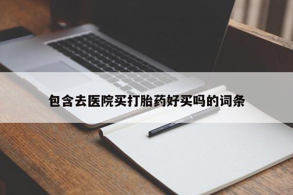 买打胎药的联系方式微信包含去医院买打胎药好买吗的词条