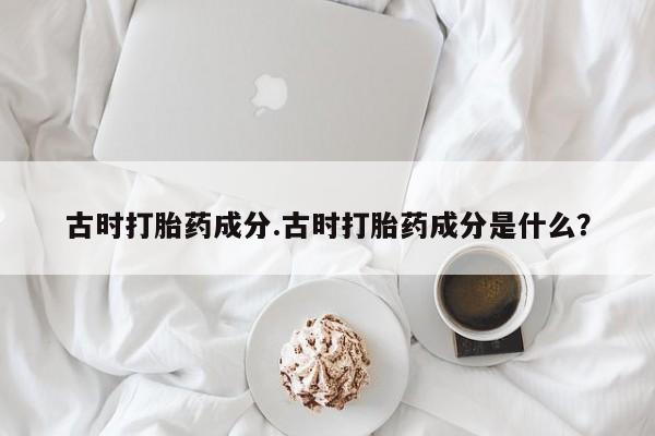 买打胎药的联系方式微信古时打胎药成分.古时打胎药成分是什么？