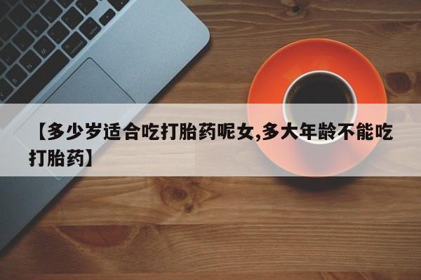 买打胎药的联系方式微信【多少岁适合吃打胎药呢女,多大年龄不能吃打胎药】