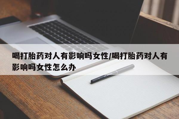 买打胎药的联系方式微信喝打胎药对人有影响吗女性/喝打胎药对人有影响吗女性怎么办
