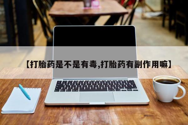 买打胎药的联系方式微信【打胎药是不是有毒,打胎药有副作用嘛】