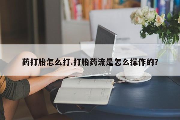 买打胎药的联系方式微信药打胎怎么打.打胎药流是怎么操作的？