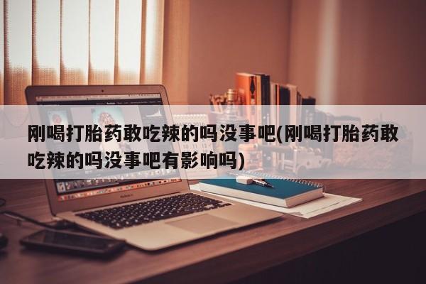 买打胎药的联系方式微信刚喝打胎药敢吃辣的吗没事吧(刚喝打胎药敢吃辣的吗没事吧有影响吗)