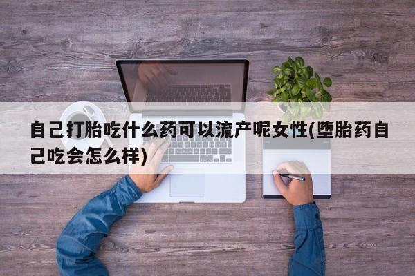 买打胎药的联系方式微信自己打胎吃什么药可以流产呢女性(堕胎药自己吃会怎么样)